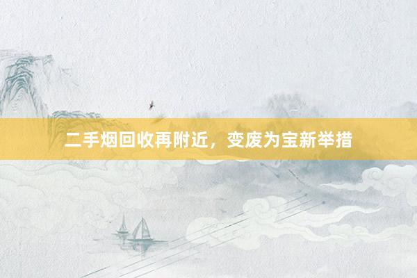 二手烟回收再附近，变废为宝新举措