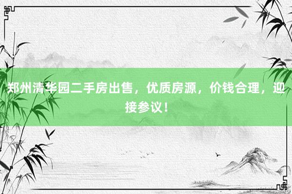 郑州清华园二手房出售，优质房源，价钱合理，迎接参议！