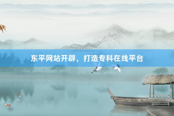 东平网站开辟，打造专科在线平台