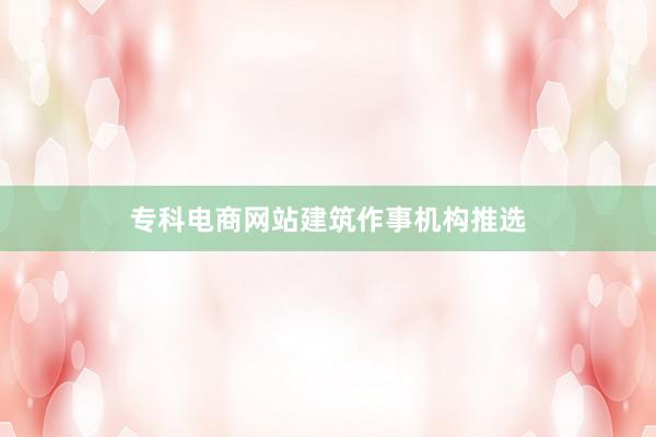专科电商网站建筑作事机构推选