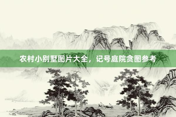 农村小别墅图片大全，记号庭院贪图参考