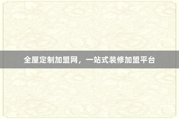 全屋定制加盟网，一站式装修加盟平台