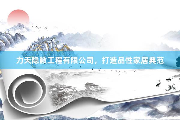 力天隐敝工程有限公司，打造品性家居典范