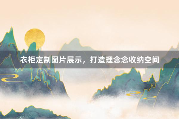 衣柜定制图片展示，打造理念念收纳空间