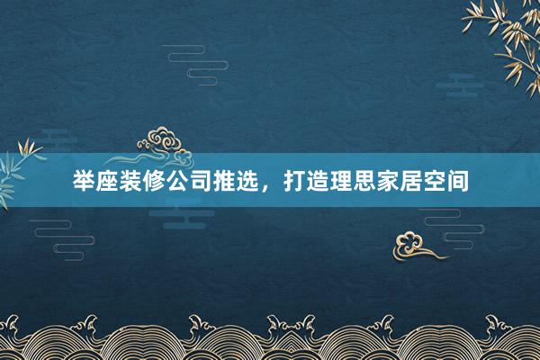 举座装修公司推选，打造理思家居空间