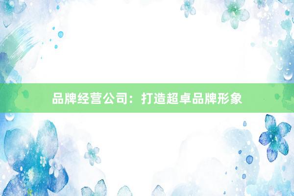 品牌经营公司：打造超卓品牌形象