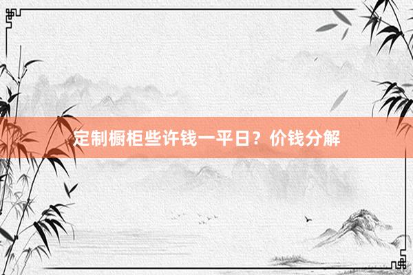 定制橱柜些许钱一平日？价钱分解